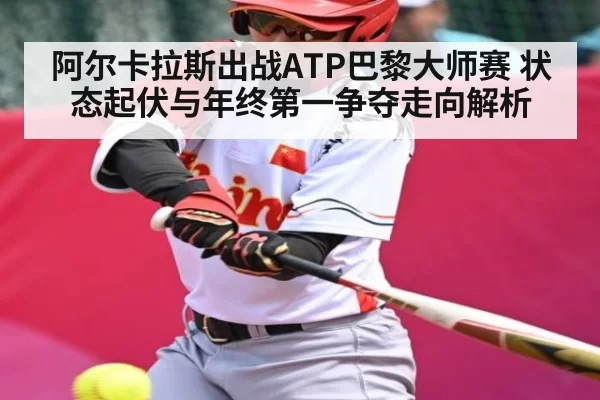 阿尔卡拉斯出战ATP巴黎大师赛 状态起伏与年终第一争夺走向解析